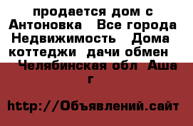 продается дом с Антоновка - Все города Недвижимость » Дома, коттеджи, дачи обмен   . Челябинская обл.,Аша г.